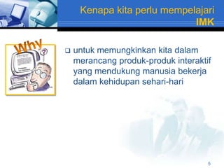 Kenapa kita perlu mempelajari
                             IMK

   untuk memungkinkan kita dalam
    merancang produk-produk interaktif
    yang mendukung manusia bekerja
    dalam kehidupan sehari-hari




                                     5
 