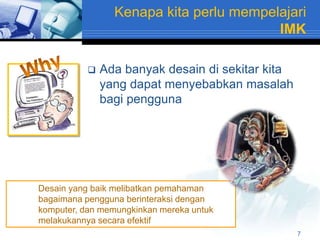 Kenapa kita perlu mempelajari
                                        IMK

             Ada banyak desain di sekitar kita
              yang dapat menyebabkan masalah
              bagi pengguna




Desain yang baik melibatkan pemahaman
bagaimana pengguna berinteraksi dengan
komputer, dan memungkinkan mereka untuk
melakukannya secara efektif
                                                  7
 