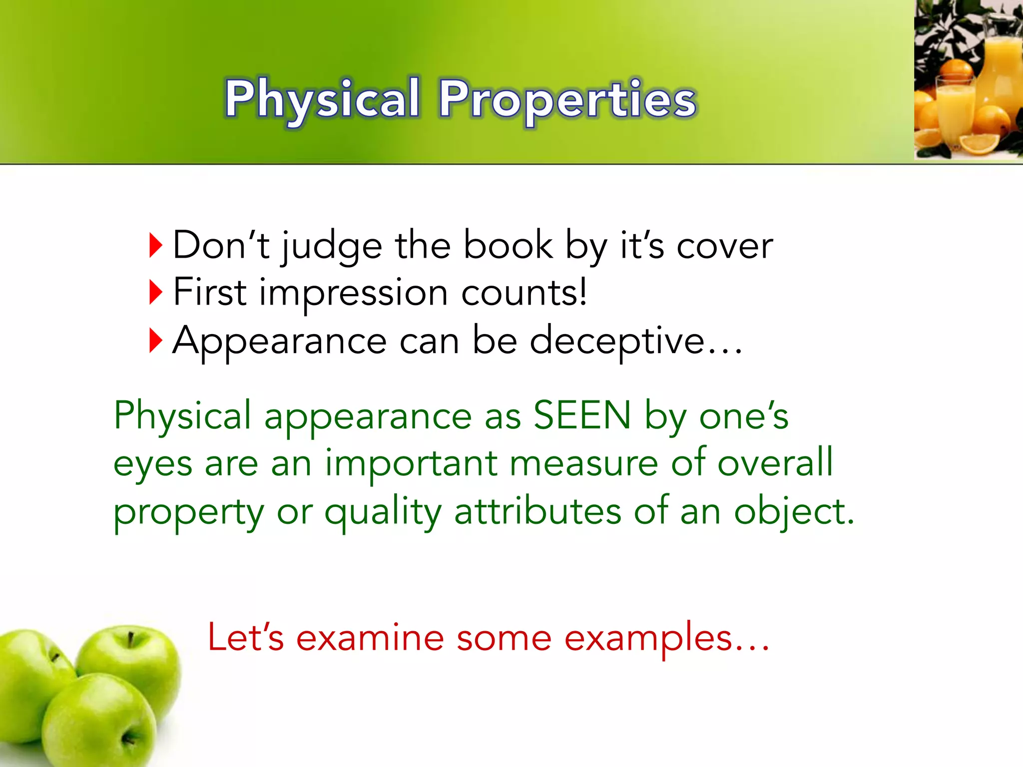 } Don’t judge the book by it’s cover
} First impression counts!
} Appearance can be deceptive…
Physical appearance as SEEN by one’s
eyes are an important measure of overall
property or quality attributes of an object.
Let’s examine some examples…
 