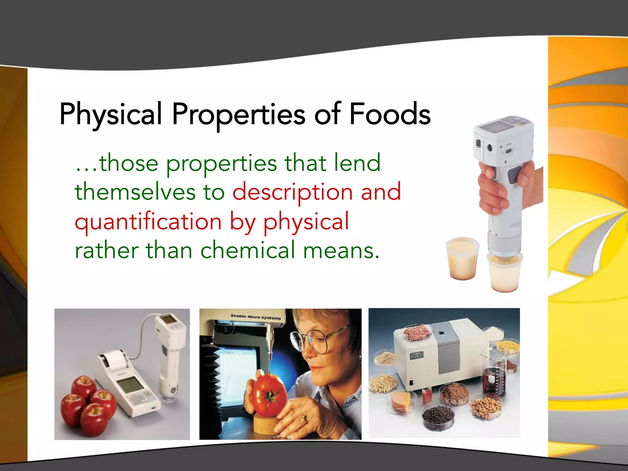 …those properties that lend
themselves to description and
quantification by physical
rather than chemical means.
Physical Properties of Foods
 