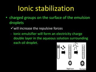 Ionic stabilization…
• charged groups on the surface of the emulsion
droplets
will increase the repulsive forces
- Ionic emulsifier will form an electricity charge
double layer in the aqueous solution surrounding
each oil droplet.
 