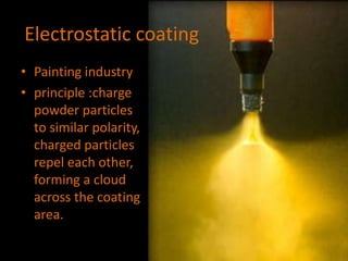 Electrostatic coating
• Painting industry
• principle :charge
powder particles
to similar polarity,
charged particles
repel each other,
forming a cloud
across the coating
area.
 