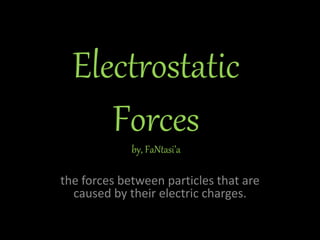 Electrostatic
Forcesby, FaNtasi’a
the forces between particles that are
caused by their electric charges.
 