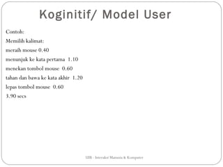 Koginitif/ Model User
Contoh:
Memilih kalimat:
meraih mouse 0.40
menunjuk ke kata pertama 1.10
menekan tombol mouse 0.60
tahan dan bawa ke kata akhir 1.20
lepas tombol mouse 0.60
3.90 secs




                                    UIB - Interaksi Manusia & Komputer
 