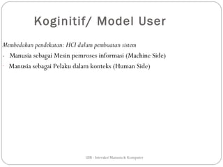 Koginitif/ Model User
Membedakan pendekatan: HCI dalam pembuatan sistem
- Manusia sebagai Mesin pemroses informasi (Machine Side)
- Manusia sebagai Pelaku dalam konteks (Human Side)




                             UIB - Interaksi Manusia & Komputer
 