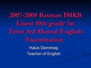 2007-2008 Batman İMKB Lisesi 10th grade 1st Term 3rd Mutual English Examination   Haluk Demirbaş Teacher of English 