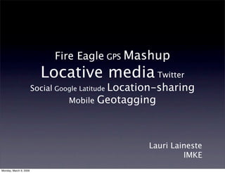 Fire Eagle GPS Mashup
                          Locative media Twitter
                        Social Google Latitude Location-sharing
                                          Geotagging
                                 Mobile




                                                    Lauri Laineste
                                                             IMKE
Monday, March 9, 2009
 