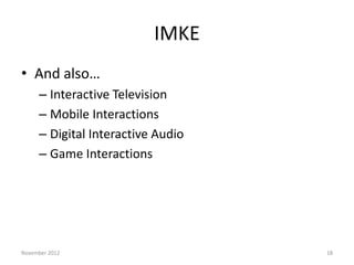 IMKE
• And also…
     – Interactive Television
     – Mobile Interactions
     – Digital Interactive Audio
     – Game Interactions




November 2012                      18
 