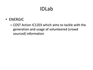 IDLab
• ENERGIC
  – COST Action IC1203 which aims to tackle with the
    generation and usage of volunteered (crowd
    sourced) information
 