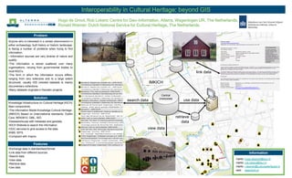Interoperability in Cultural Heritage: beyond GIS
                                           Hugo de Groot, Rob Lokers: Centre for Geo-Information, Alterra, Wageningen UR, The Netherlands;
                                           Ronald Wiemer: Dutch National Service for Cultural Heritage, The Netherlands.

                      Problem
Anyone who is interested in a certain phenomenon in
                                                                                          datasources
either archaeology, built history or historic landscape,
is facing a number of problems when trying to find
information:
• Information sources are very diverse of nature and
quality.
•The information is stored scattered over many
organisations, varying from governmental bodies to
local NGO’s.                                                                                                              link data
•The form in which the information occurs differs:
ranging from very extensive and to a large extent
structured, usually GIS oriented datasets to mainly                                          IMKICH
documentary collections.
•Many datasets originate in thematic projects.

                                                                                                    Central
                      Solution                                                                    (meta)data
                                                                               search data                         use data
Knowledge Infrastructure on Cultural Heritage (KICH)
Main components:
•The Information Model Knowledge Cultural Heritage.
(IMKICH) Based on (inter)national standards. Dublin
Core, NEN3610, GML, ISO.                                                                                       retrieve
•Datawarehouse with metadata and geodata.                                                                          data
•KICH Website to search the information.
•OGC services to give access to the data.                                                 view data
WMS, WFS.
•Compliant with Inspire

                     Features
•Exchange data in standardised format.
•Link data from different sources.                                                                                                                Information
•Search data.
•View data.                                                                                                                             mailto: hugo.degroot@wur.nl
•Retrieve data                                                                                                                          mailto: rob.lokers@wur.nl
•Use data                                                                                                                               mailto: r.wiemer@cultureelerfgoed.nl
                                                                                                                                        web: www.kich.nl
 