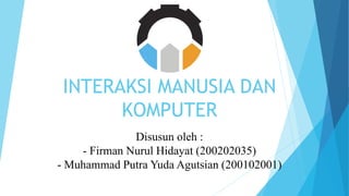 INTERAKSI MANUSIA DAN
KOMPUTER
Disusun oleh :
- Firman Nurul Hidayat (200202035)
- Muhammad Putra Yuda Agutsian (200102001)
 