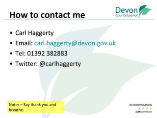 How to contact me Carl Haggerty Email:  [email_address] Tel: 01392 382883 Twitter: @carlhaggerty Notes – Say thank you and breathe. 