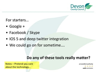 For starters… Google + Facebook / Skype IOS 5 and deep twitter integration  We could go on for sometime…. Do any of these tools really matter? Notes – Pretend you care about the technology… 
