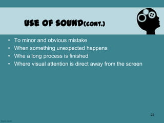 • To minor and obvious mistake
• When something unexpected happens
• Whe a long process is finished
• Where visual attention is direct away from the screen
Use of sound(cont.)
22
 
