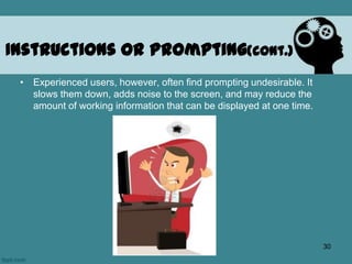• Experienced users, however, often find prompting undesirable. It
slows them down, adds noise to the screen, and may reduce the
amount of working information that can be displayed at one time.
Instructions or Prompting(cont.)
30
 