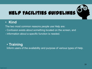 • Kind
The two most common reasons people use Help are:
- Confusion exists about something located on the screen, and
- information about a specific function is needed.
Help Facilities Guidelines
• Training
Inform users of the availability and purpose of various types of Help.
33
 