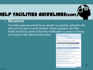 • Structure
The Help response should be as specific as possible, tailored to the
task and the user’s current position. When accessed, the Help
facility should be aware of the kind of difficulties a person is having
and respond with relevant information
Help Facilities Guidelines(cont.)
35
 
