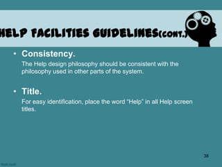 • Consistency.
The Help design philosophy should be consistent with the
philosophy used in other parts of the system.
• Title.
For easy identification, place the word “Help” in all Help screen
titles.
Help Facilities Guidelines(cont.)
38
 
