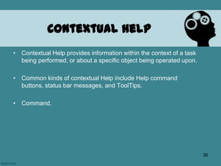 Contextual Help
• Contextual Help provides information within the context of a task
being performed, or about a specific object being operated upon.
• Common kinds of contextual Help include Help command
buttons, status bar messages, and ToolTips.
• Command.
39
 
