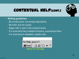 • Writing guidelines
- Be constructive, not simply descriptive.
- Be brief, but not cryptic.
- Begin with a verb in the present tense.
- If a command has multiple functions, summarize them.
- If a command is disabled, explain why.
Contextual Help(cont.)
Status bar message.
43
 