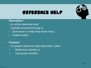 • Description:
- An online reference book.
- Typically accessed through a
o Command in a Help drop-down menu.
o Toolbar button.
• Purpose:
- To present reference Help information, either
o Reference oriented, or
o User guide oriented.
Reference Help
51
 