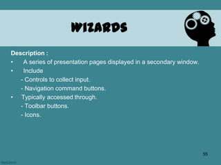 Wizards
Description :
• A series of presentation pages displayed in a secondary window.
• Include
- Controls to collect input.
- Navigation command buttons.
• Typically accessed through.
- Toolbar buttons.
- Icons.
55
 