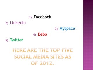 1)   Facebook
2)   LinkedIn
                                 3)   Myspace
                     4)   Bebo
5)   Twitter
 