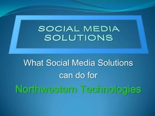 What Social Media Solutions
         can do for
Northwestern Technologies
 