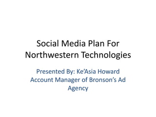 Social Media Plan For
Northwestern Technologies
   Presented By: Ke’Asia Howard
 Account Manager of Bronson’s Ad
             Agency
 