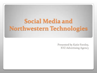 Social Media and
Northwestern Technologies

               Presented by Katie Forzley,
                 XYZ Advertising Agency
 