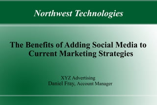 Northwest Technologies The Benefits of Adding Social Media to Current Marketing Strategies XYZ Advertising Daniel Fray,  Account Manager   