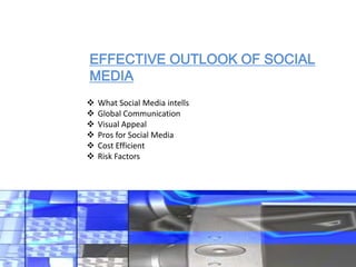 EFFECTIVE OUTLOOK OF SOCIAL
MEDIA
   What Social Media intells
   Global Communication
   Visual Appeal
   Pros for Social Media
   Cost Efficient
   Risk Factors
 