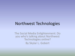 Northwest Technologies

The Social Media Enlightenment: Do
 you who’s talking about Northwest
       Technologies online?
        By Skylar L. Gobert
 
