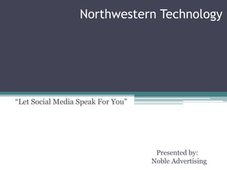 Northwestern Technology




“Let Social Media Speak For You”




                                    Presented by:
                                   Noble Advertising
 