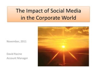 The Impact of Social Media
        in the Corporate World


November, 2011



David Racine
Account Manager
 