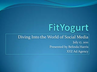 FitYogurt Diving Into the World of Social Media July 17, 2011 Presented by Belinda Harris  XYZ Ad Agency 