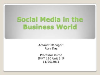 Social Media in the
 Business World

      Account Manager:
          Rory Day

      Professor Kurpe
     IMKT 120 Unit 1 IP
        11/20/2011
 