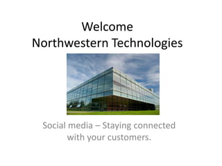 Welcome
Northwestern Technologies




 Social media – Staying connected
        with your customers.
 