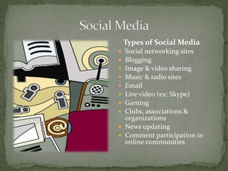 Types of Social Media
 Social networking sites
 Blogging
 Image & video sharing
 Music & radio sites
 Email
 Live video (ex: Skype)
 Gaming
 Clubs, associations &
  organizations
 News updating
 Comment participation in
  online communities
 
