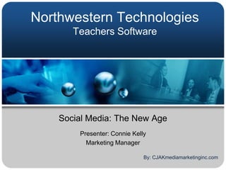 Northwestern Technologies
       Teachers Software




    Social Media: The New Age
        Presenter: Connie Kelly
          Marketing Manager

                              By: CJAKmediamarketinginc.com
 