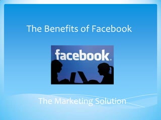The Benefits of Facebook




  The Marketing Solution
 