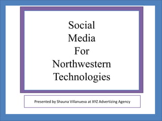 Social
             Media
              For
          Northwestern
          Technologies

Presented by Shauna Villanueva at XYZ Advertizing Agency
 