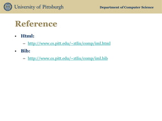 Department of Computer Science 
Reference 
•Html: 
–http://www.cs.pitt.edu/~ztliu/comp/iml.html 
•Bib: 
–http://www.cs.pitt.edu/~ztliu/comp/iml.bib  