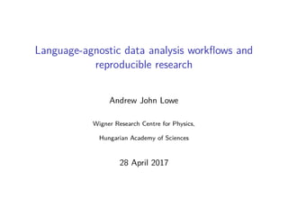 Language-agnostic data analysis workﬂows and
reproducible research
Andrew John Lowe
Wigner Research Centre for Physics,
Hungarian Academy of Sciences
28 April 2017
 