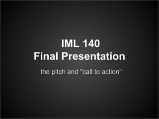 IML 140
Final Presentation
 the pitch and "call to action"
 