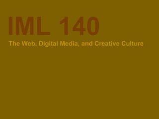 IML 140
The Web, Digital Media, and Creative Culture
 