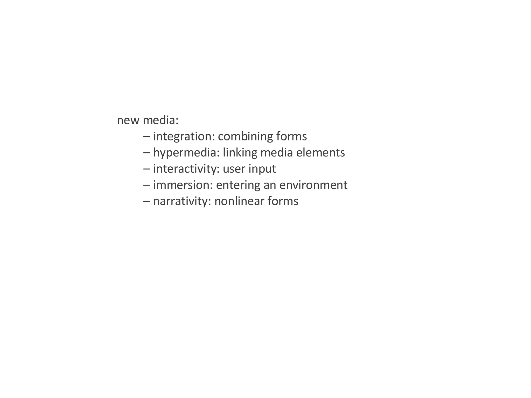 new media: –  integration: combining forms –  hypermedia: linking media elements –  interactivity: user input –  immersion: entering an environment –  narrativity: nonlinear forms 