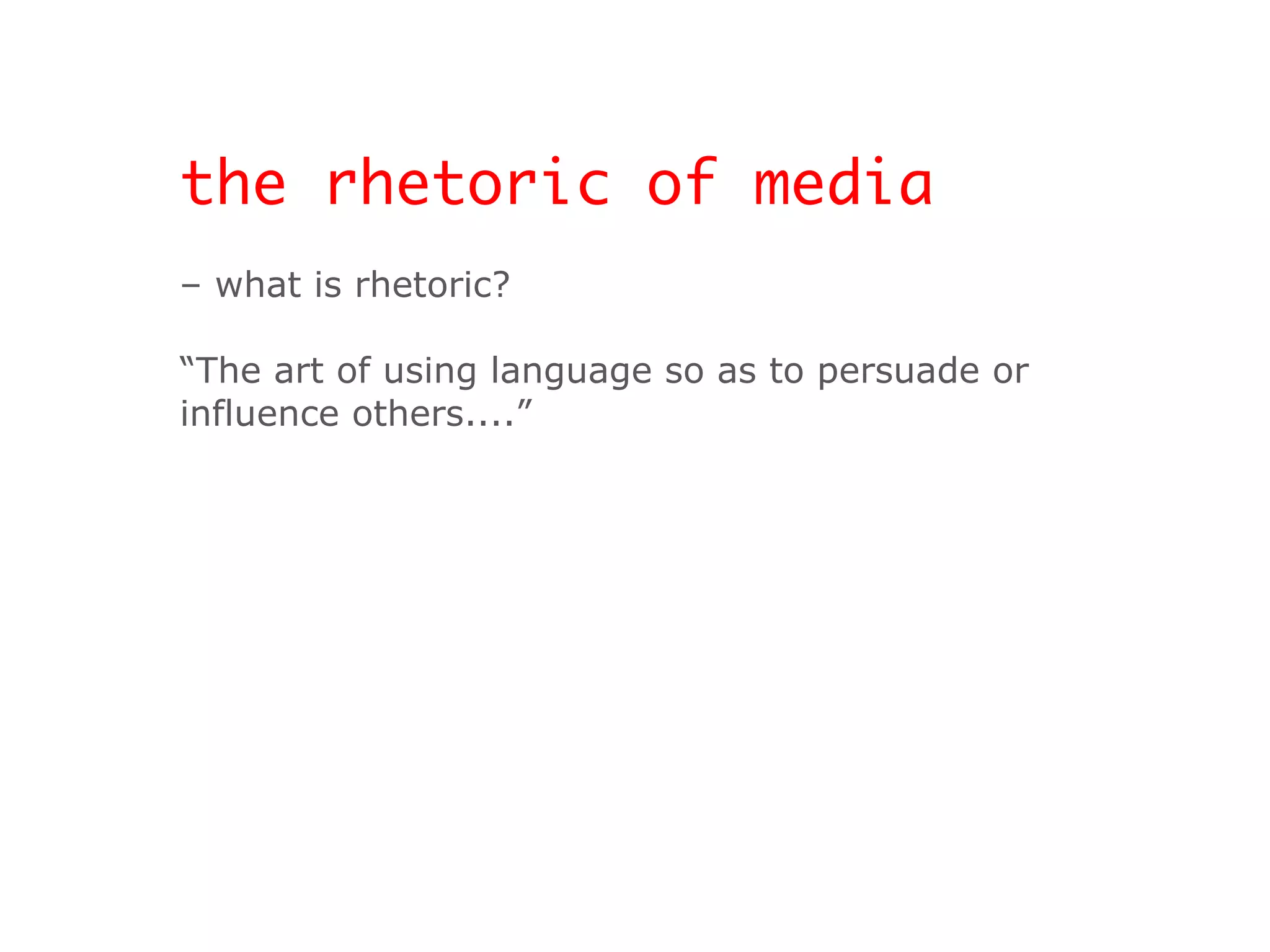 the rhetoric of media –  what is rhetoric? “ The art of using language so as to persuade or  influence others....” 