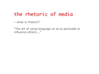 the rhetoric of media –  what is rhetoric? “ The art of using language so as to persuade or  influence others....” 