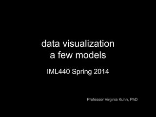 data visualization 
a few models 
IML440 Spring 2014 
Professor Virginia Kuhn, PhD 
 